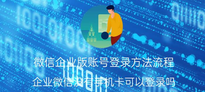 微信企业版账号登录方法流程 企业微信没有手机卡可以登录吗？